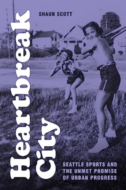 Heartbreak City: Seattle Sports and the Unmet Promise of Urban Progress - Shaun Scott