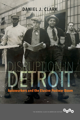 Disruption in Detroit: Autoworkers and the Elusive Postwar Boom - Daniel J. Clark