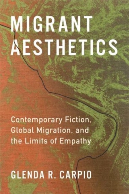 Migrant Aesthetics: Contemporary Fiction, Global Migration, and the Limits of Empathy - Glenda R. Carpio