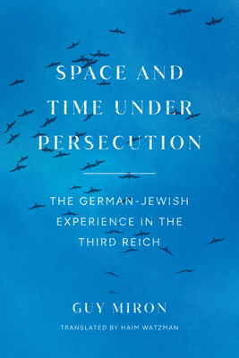 Space and Time Under Persecution: The German-Jewish Experience in the Third Reich - Guy Miron