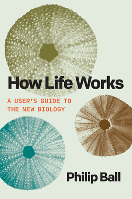 How Life Works: A User's Guide to the New Biology - Philip Ball