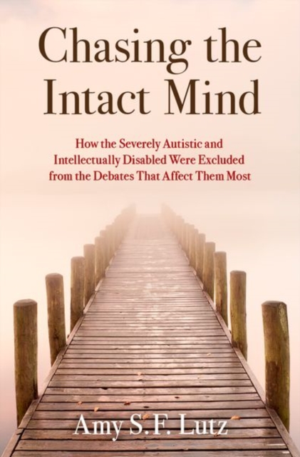 Chasing the Intact Mind: How the Severely Autistic and Intellectually Disabled Were Excluded from the Debates That Affect Them Most - Amy S. F. Lutz