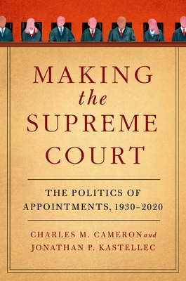 Making the Supreme Court: The Politics of Appointments, 1930-2020 - Charles M. Cameron