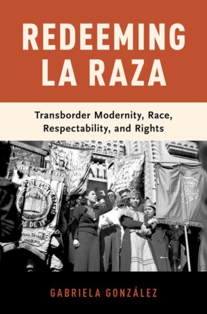 Redeeming La Raza: Transborder Modernity, Race, Respectability, and Rights - Gabriela Gonzlez