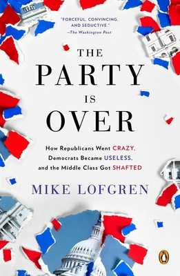 The Party Is Over: How Republicans Went Crazy, Democrats Became Useless, and the Middle Class Got Shafted - Mike Lofgren