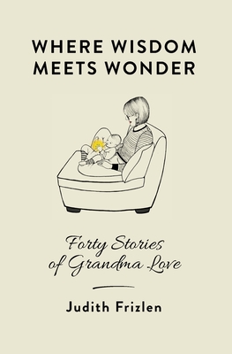 Where Wisdom Meets Wonder: Forty Stories of Grandma Love - Judith Frizlen