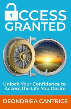 Coperta cărții 'Access Granted: Unlock Your Confidence to Access the Life You Desire - Deondriea Cantrice'