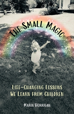 Coperta cărții 'The Small Magic: Life-Changing Lessons We Learn from Children - Maria Horrigan'