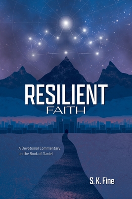 Resilient Faith: A Devotional Commentary on the Book of Daniel - S. K. Fine
