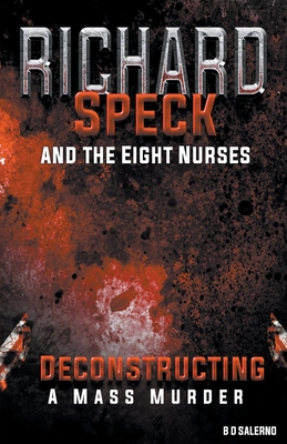 Richard Speck and the Eight Nurses: Deconstructing A Mass Murder - B. D. Salerno