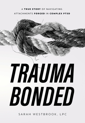 Trauma Bonded: A True Story of Navigating Attachments Forged in Complex PTSD - Sarah Westbrook