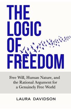 Coperta cărții 'The Logic of Freedom: Free Will, Human Nature, and the Rational Argument for a Genuinely Free World - Laura Davidson'