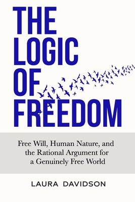 Coperta cărții 'The Logic of Freedom: Free Will, Human Nature, and the Rational Argument for a Genuinely Free World - Laura Davidson'