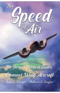 Coperta cărții 'The Speed of Air: The Story of Willard Custer and his Channel Wing Aircraft - Joel C. Custer'