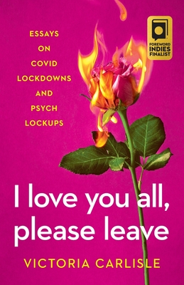 I Love You All, Please Leave: Essays on COVID Lockdowns and Psych Lockups - Victoria Carlisle