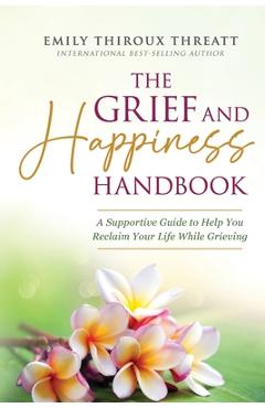 Coperta cărții 'The Grief and Happiness Handbook: A Supportive Guide to Help You Reclaim Your Life While Grieving - Emily Thiroux'