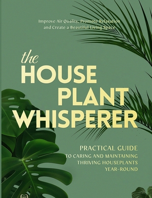 The Houseplant Whisperer: Practical Guide to Caring for & Maintaining Thriving Houseplants Year-Round - Michelle Rosa