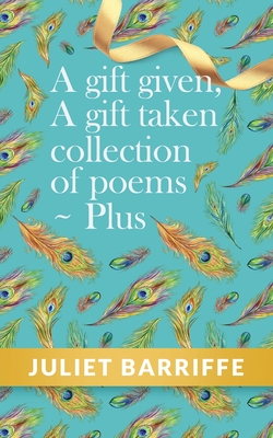 A Gift Given, A Gift Taken: Collection of poems-plus - Juliet Barriffe