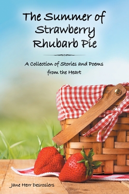 The Summer of Strawberry Rhubarb Pie: A Collection of Stories and Poems from the Heart - Jane Herr Desrosiers