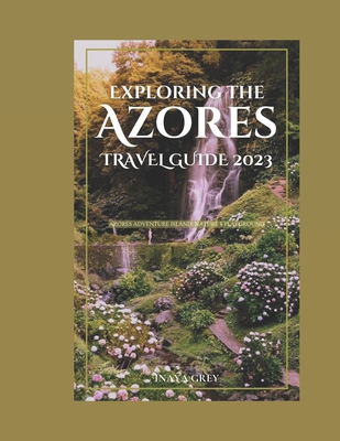 Exploring the Azores Travel Guide 2023: Azores Adventure: Nature's playground - Inaya Grey