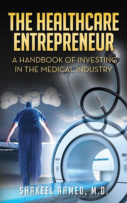 The Healthcare Entrepreneur: A Handbook of Investing in the Medical Industry - Shakeel Ahmed