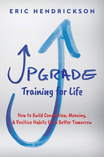 Upgrade Training for Life: How to Build Connection, Meaning, & Positive Habits for a Better Tomorrow - Eric Hendrickson