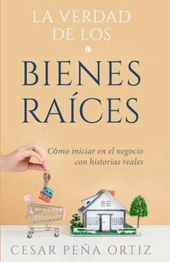 Coperta cărții 'La verdad de los Bienes Raíces: Como iniciar en el negocio con historias reales - César Peña Ortiz'