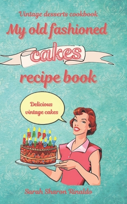 My old fashioned cakes recipe book: Delicious vintage cakes. Vintage desserts cookbook. - Sarah Sharon Rinaldo