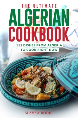 The Ultimate Algerian Cookbook: 111 Dishes From Algeria To Cook Right Now - Slavka Bodic
