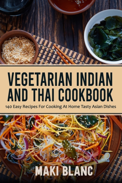 Vegetarian Indian And Thai Cookbook: 140 Easy Recipes For Cooking At Home Tasty Asian Dishes - Maki Blanc