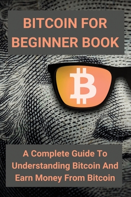 Bitcoin For Beginner Book: A Complete Guide To Understanding Bitcoin And Earn Money From Bitcoin: How Bitcoin Really Works - Karisa Weinrich