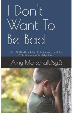Coperta cărții 'I Don't Want To Be Bad: A CBT Workbook for Kids, Parents, and the Professionals who Help Them - Amy Marschall Psy D.'