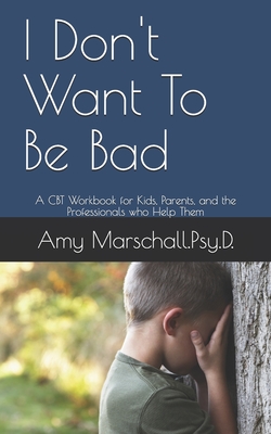 Coperta cărții 'I Don't Want To Be Bad: A CBT Workbook for Kids, Parents, and the Professionals who Help Them - Amy Marschall Psy D.'