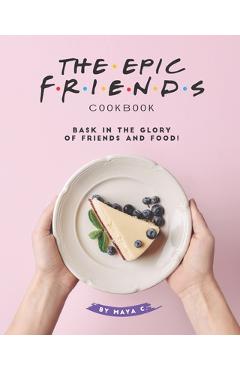 Coperta cărții 'The Epic F.R.I.E.N.D.S. Cookbook: Bask in The Glory of Friends and Food! - Maya C'