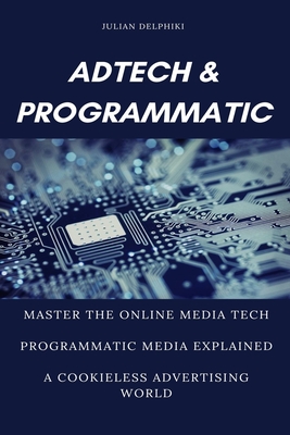 Ad Tech & Programmatic: Master the online media tech and programmatic media explained: Online marketing platforms explained to understand the - Julian Delphiki