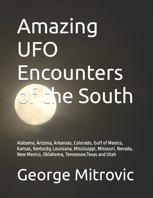 Amazing UFO Encounters of the South: Alabama, Arizona, Arkansas, Colorado, Gulf of Mexico, Kansas, Kentucky, Louisiana, Mississippi, Missouri, Nevada, - George Mitrovic