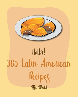 Hello! 365 Latin American Recipes: Best Latin American Cookbook Ever For Beginners [Jamaican Recipes, Brazilian Recipes, Mexican Slow Cooker Cookbook, - World