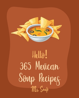 Hello! 365 Mexican Soup Recipes: Best Mexican Soup Cookbook Ever For Beginners [Soup Dumpling Cookbook, Mexican Salsa Recipes, Slow Cooker Mexican Coo - Soup
