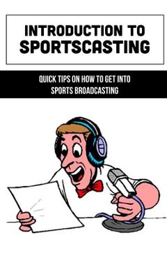 Coperta cărții 'Introduction To Sportscasting: Quick Tips On How To Get Into Sports Broadcasting: Expert Sportscasting Advice Book -'