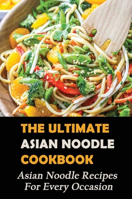 The Ultimate Asian Noodle Cookbook: Asian Noodle Recipes For Every Occasion: Best Noodle Cookbook - Felicidad Lavole