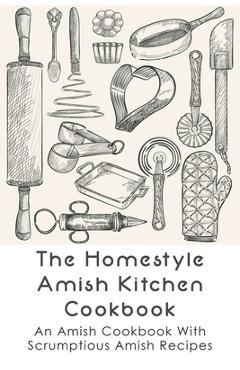 Coperta cărții 'The Homestyle Amish Kitchen Cookbook: An Amish Cookbook With Scrumptious Amish Recipes: Amish Country Recipes Ideas'