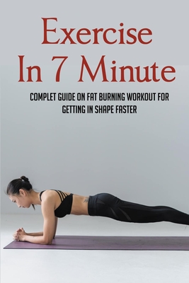 Exercise In 7 Minute: Complet Guide On Fat Burning Workout For Getting In Shape Faster: Exercises To Lose Belly Fat - Micki Delprincipe