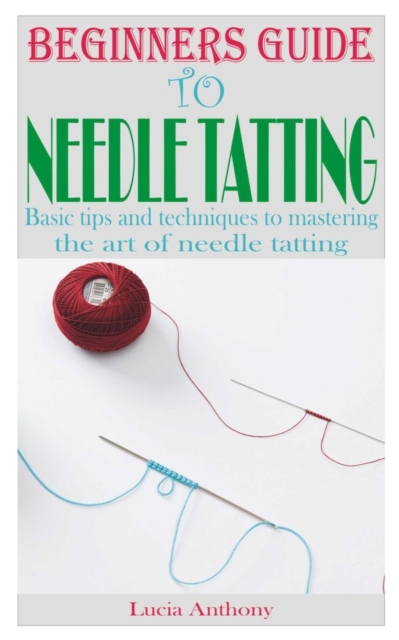 Beginners Guide to Needle Tatting: Basic tips and techniques to mastering the art of needle tatting - Lucia Anthony