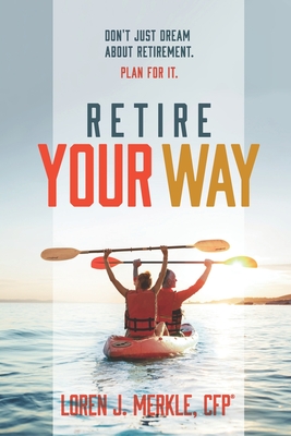 Retire Your Way: Don't Just Dream About Retirement, Plan For It - Loren Merkle