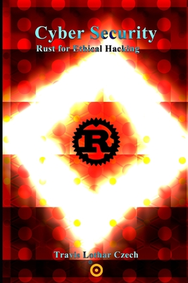 Cyber Security: Rust for Ethical Hacking - Travis Czech