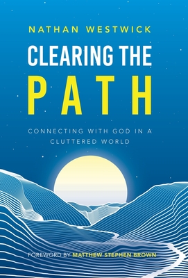 Clearing the Path: Connecting with God in a Cluttered World - Nathan Westwick