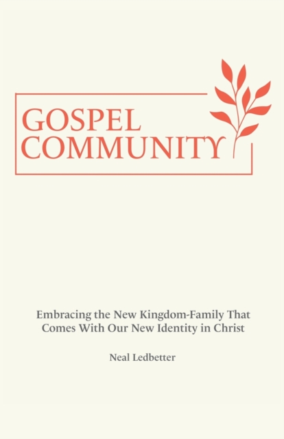 Gospel Community: Embracing the New Kingdom-Family That Comes with Our New Identity in Christ - Neal Ledbetter