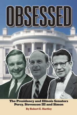 Obsessed: The Presidency and Illinois Senators Percy, Stevenson III, Simon - Robert E. Hartley