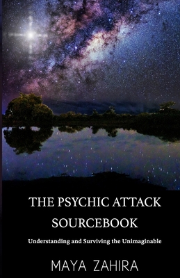 The Psychic Attack Sourcebook: Understanding and Surviving the Unimaginable - Maya Zahira