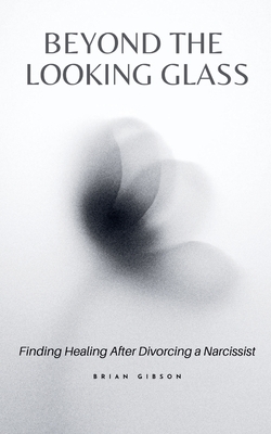 Beyond the Looking Glass Finding Healing After Divorcing a Narcissist - Brian Gibson